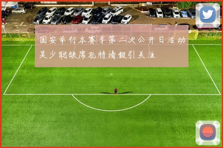 国安举行本赛季第二次公开日活动吴少聪缺席孔特请假引关注