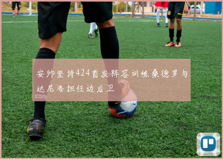 安帅坚持424首发阵容训练桑德罗与达尼洛担任边后卫