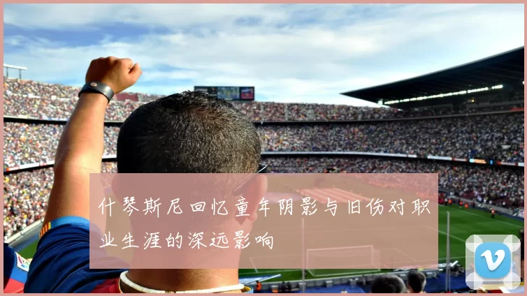 什琴斯尼回忆童年阴影与旧伤对职业生涯的深远影响