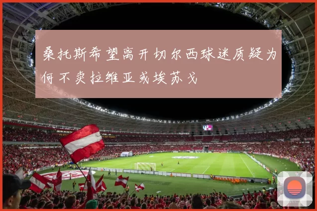 桑托斯希望离开切尔西球迷质疑为何不卖拉维亚或埃苏戈