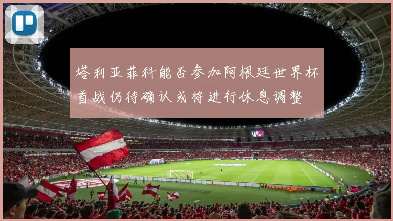 塔利亚菲科能否参加阿根廷世界杯首战仍待确认或将进行休息调整