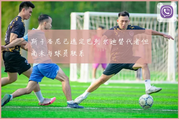斯卡洛尼已选定巴列尔迪替代者但尚未与球员联系