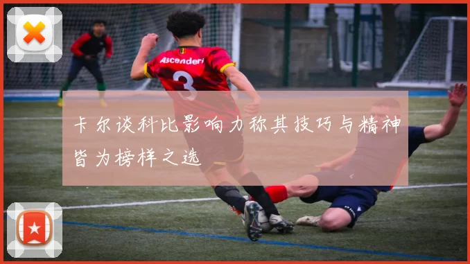 卡尔谈科比影响力称其技巧与精神皆为榜样之选