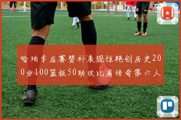 哈珀季后赛替补表现惊艳创历史200分100篮板50助攻比肩传奇第六人