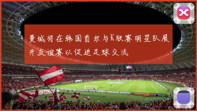 曼城将在韩国首尔与K联赛明星队展开友谊赛以促进足球交流