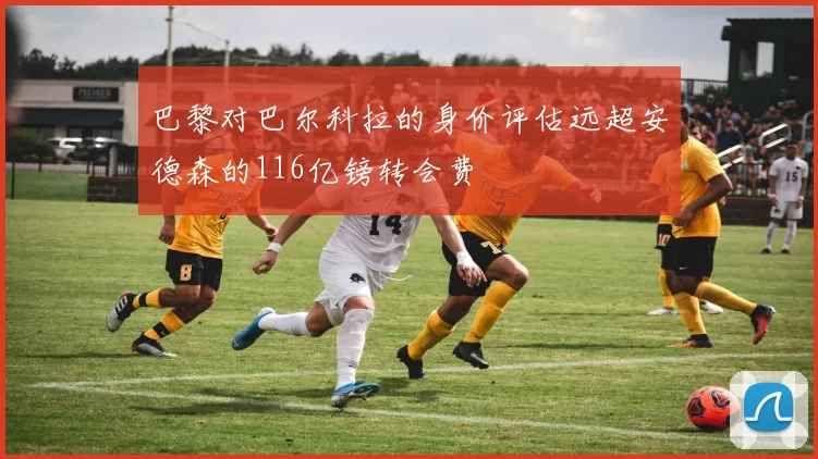 巴黎对巴尔科拉的身价评估远超安德森的116亿镑转会费