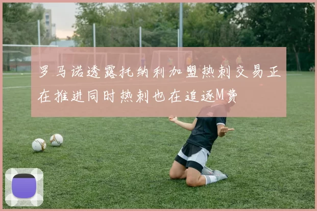 罗马诺透露托纳利加盟热刺交易正在推进同时热刺也在追逐M费