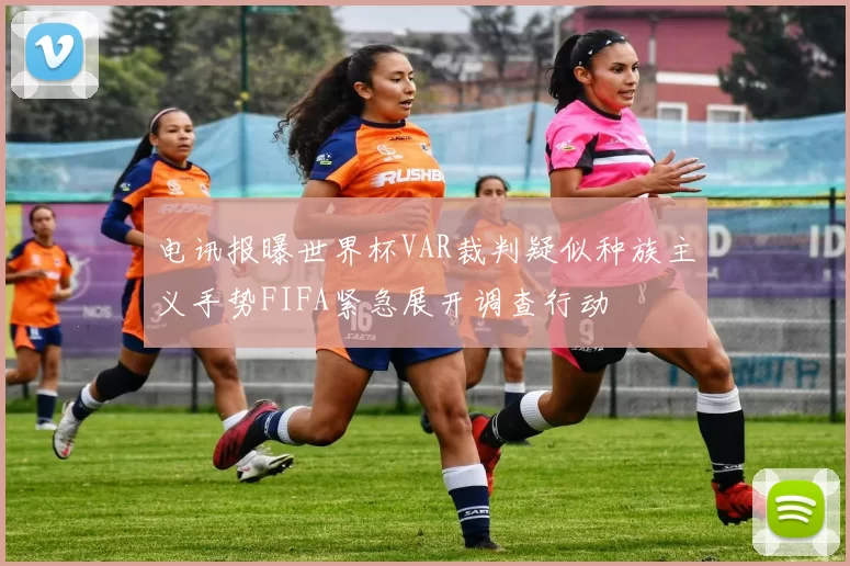 电讯报曝世界杯VAR裁判疑似种族主义手势FIFA紧急展开调查行动