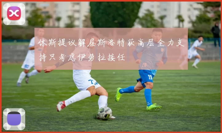 休斯提议解雇斯洛特获高层全力支持只考虑伊劳拉接任