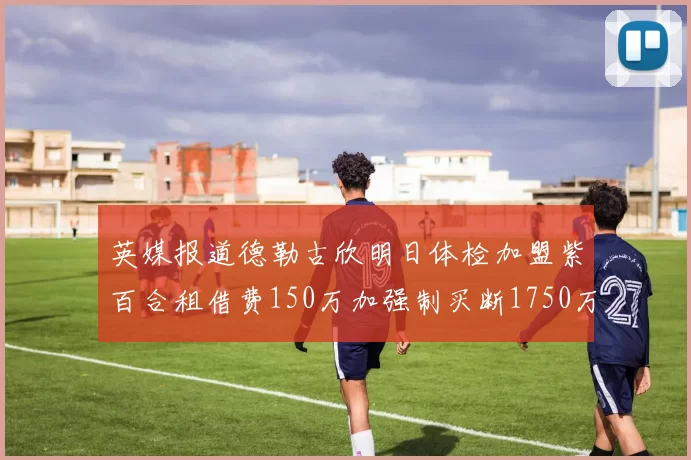 英媒报道德勒古欣明日体检加盟紫百合租借费150万加强制买断1750万